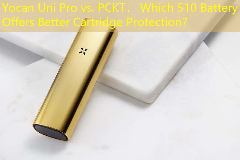 Yocan Uni Pro vs. PCKT： Which 510 Battery Offers Better Cartridge Protection？