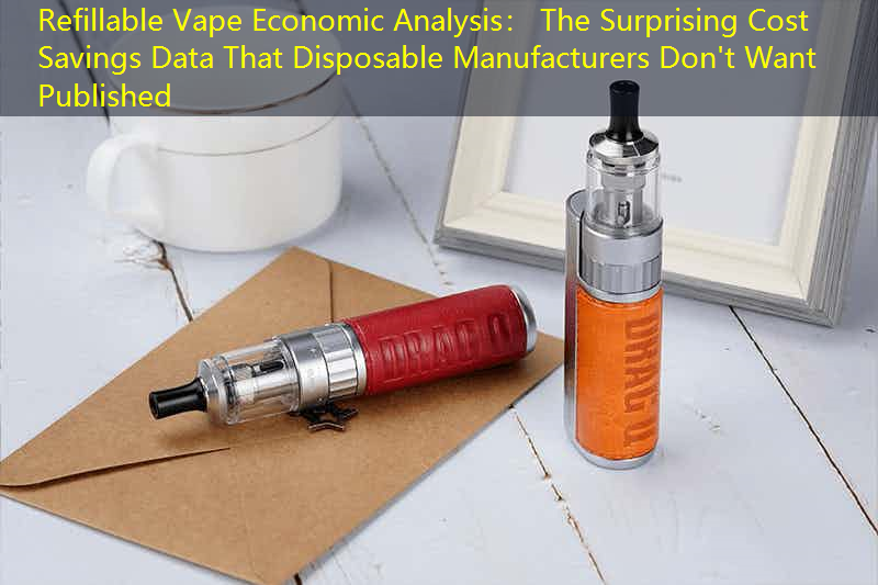 Refillable Vape Economic Analysis： The Surprising Cost Savings Data That Disposable Manufacturers Don't Want Published