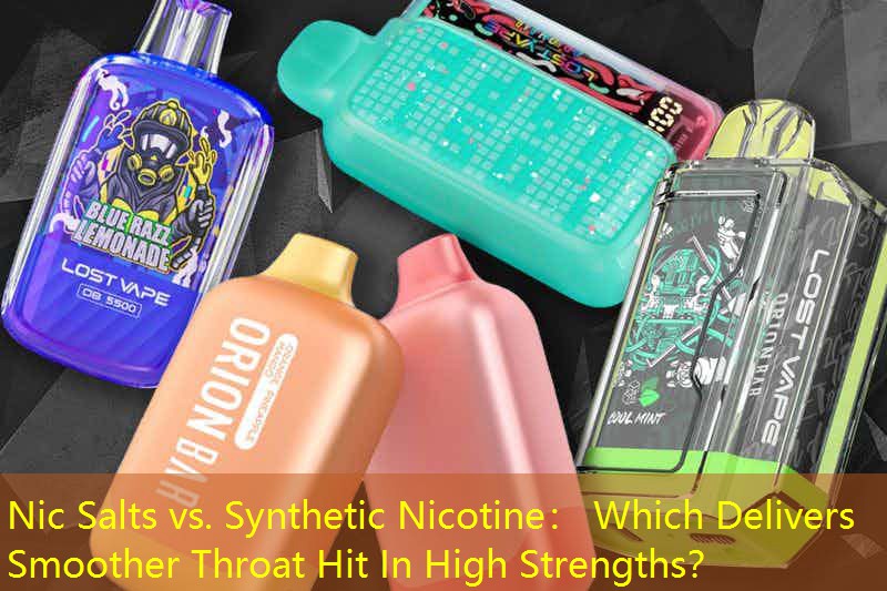 Nic Salts vs. Synthetic Nicotine： Which Delivers Smoother Throat Hit In High Strengths？