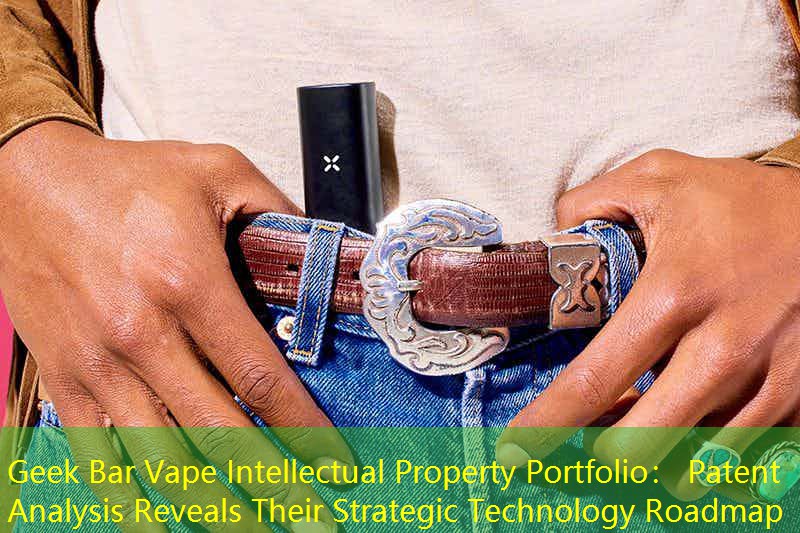 Geek Bar Vape Intellectual Property Portfolio： Patent Analysis Reveals Their Strategic Technology Roadmap