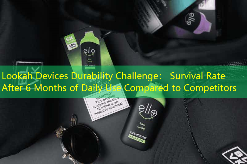 Lookah Devices Durability Challenge： Survival Rate After 6 Months of Daily Use Compared to Competitors