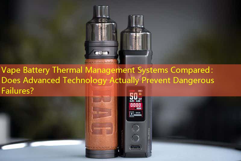 Vape Battery Thermal Management Systems Compared： Does Advanced Technology Actually Prevent Dangerous Failures？