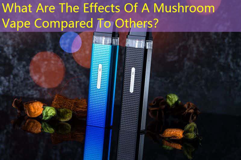 What Are The Effects Of A Mushroom Vape Compared To Others？