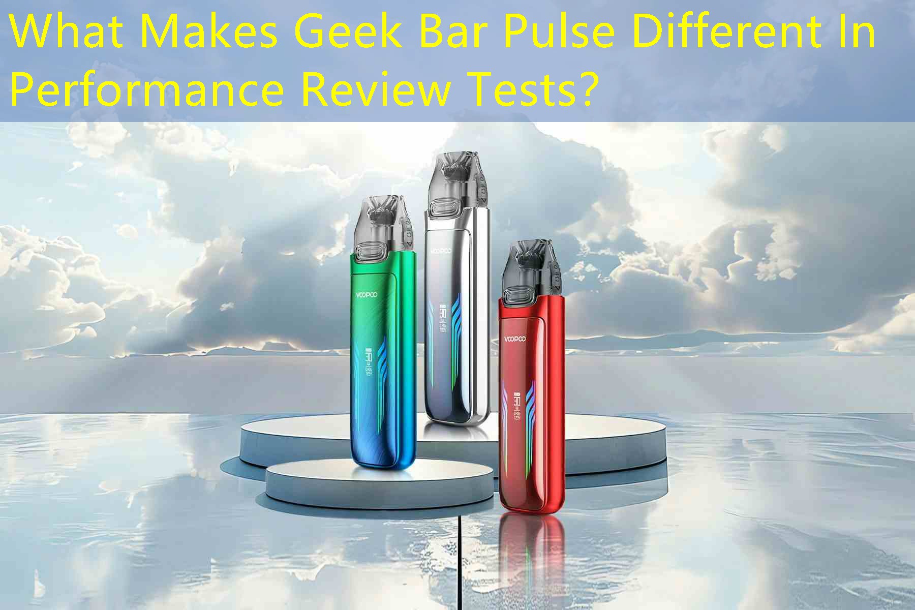 What Makes Geek Bar Pulse Different In Performance Review Tests？