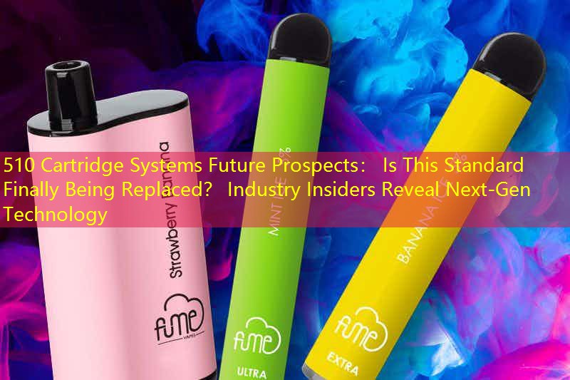 510 Cartridge Systems Future Prospects： Is This Standard Finally Being Replaced？ Industry Insiders Reveal Next-Gen Technology