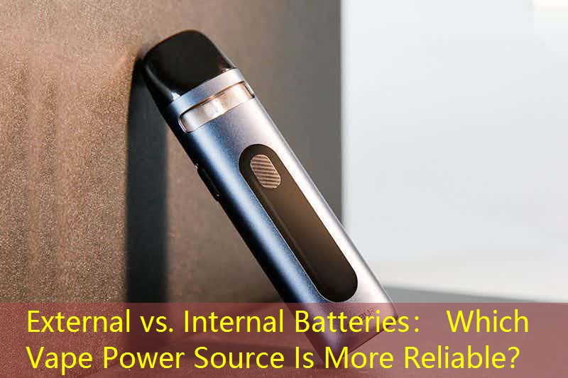 External vs. Internal Batteries： Which Vape Power Source Is More Reliable？