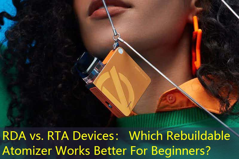 RDA vs. RTA Devices： Which Rebuildable Atomizer Works Better For Beginners？
