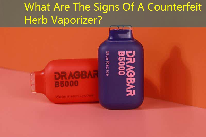 What Are The Signs Of A Counterfeit Herb Vaporizer？