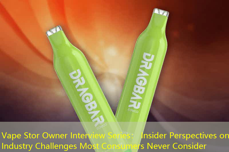 Vape Stor Owner Interview Series： Insider Perspectives on Industry Challenges Most Consumers Never Consider