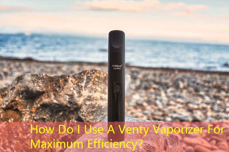 How Do I Use A Venty Vaporizer For Maximum Efficiency？