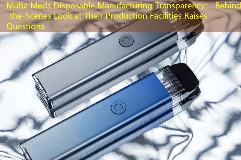 Muha Meds Disposable Manufacturing Transparency： Behind-the-Scenes Look at Their Production Facilities Raises Questions