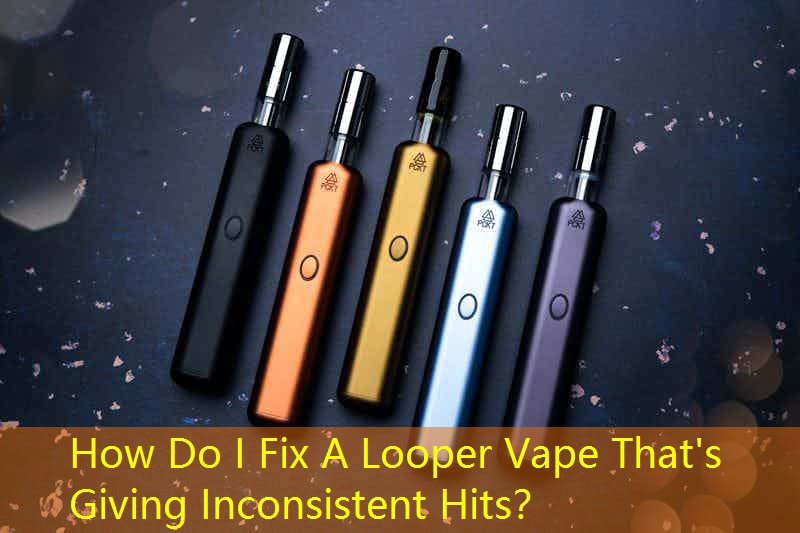 How Do I Fix A Looper Vape That's Giving Inconsistent Hits？