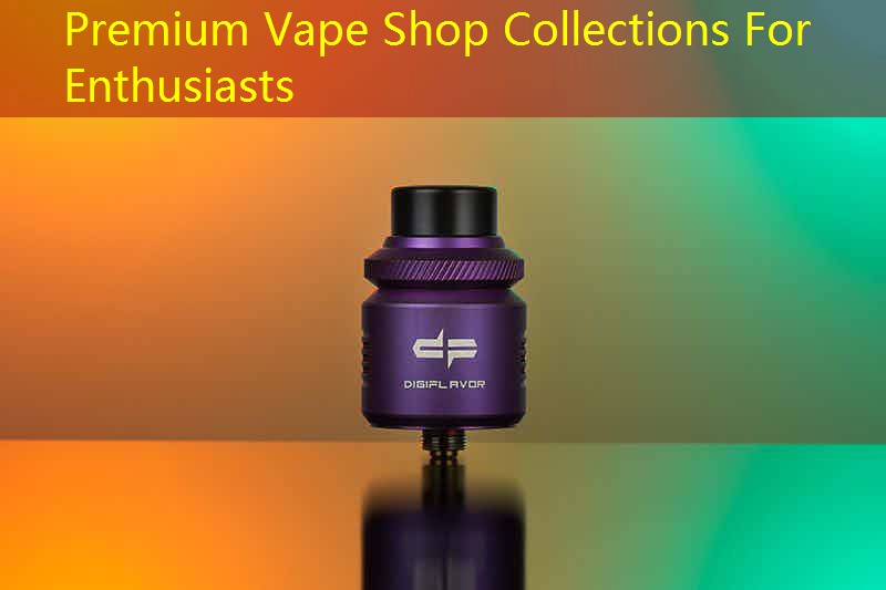 Premium Vape Shop Collections For Enthusiasts