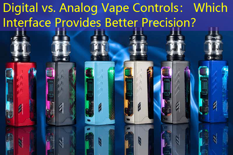 Digital vs. Analog Vape Controls： Which Interface Provides Better Precision？