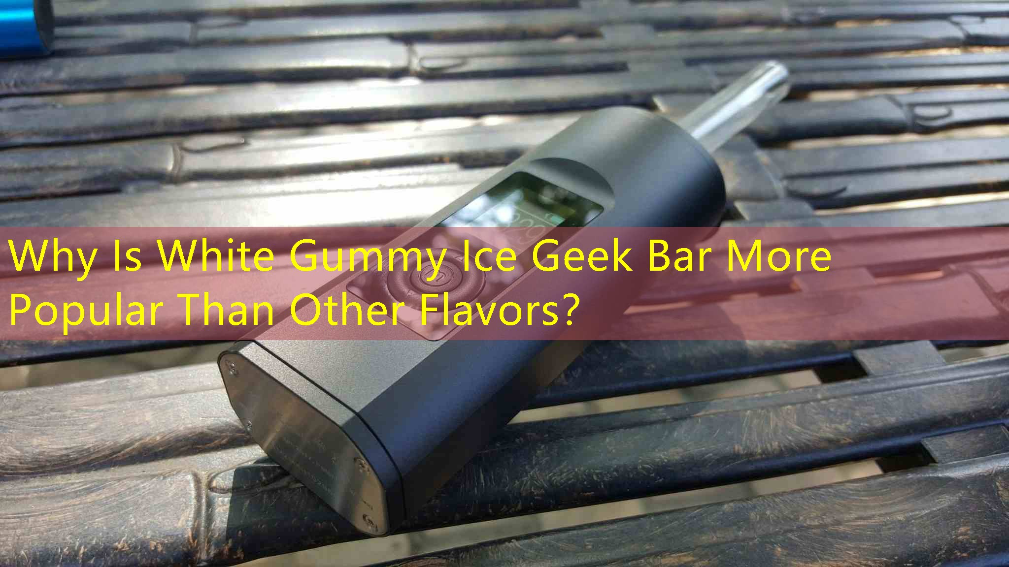 Why Is White Gummy Ice Geek Bar More Popular Than Other Flavors？