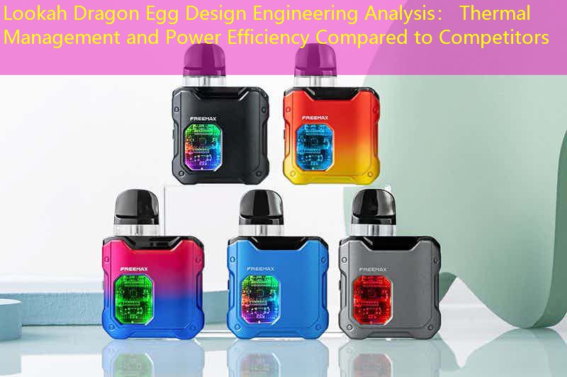 Lookah Dragon Egg Design Engineering Analysis： Thermal Management and Power Efficiency Compared to Competitors