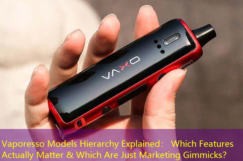 Vaporesso Models Hierarchy Explained： Which Features Actually Matter & Which Are Just Marketing Gimmicks？