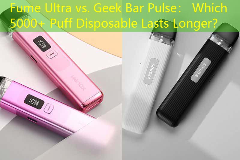 Fume Ultra vs. Geek Bar Pulse： Which 5000+ Puff Disposable Lasts Longer？