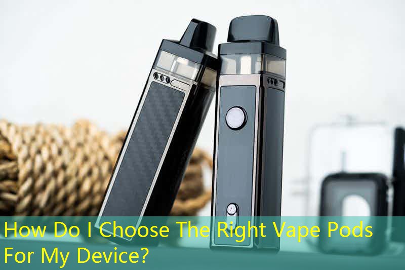 How Do I Choose The Right Vape Pods For My Device？