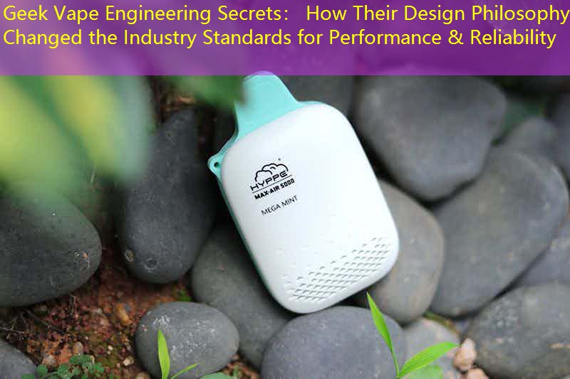 Geek Vape Engineering Secrets： How Their Design Philosophy Changed the Industry Standards for Performance & Reliability