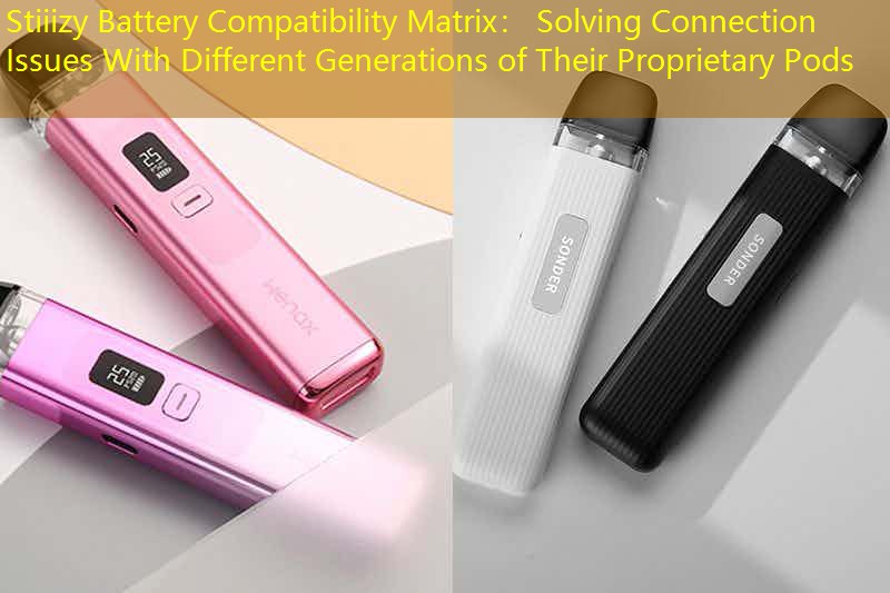 Stiiizy Battery Compatibility Matrix： Solving Connection Issues With Different Generations of Their Proprietary Pods