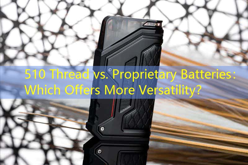 510 Thread vs. Proprietary Batteries： Which Offers More Versatility？
