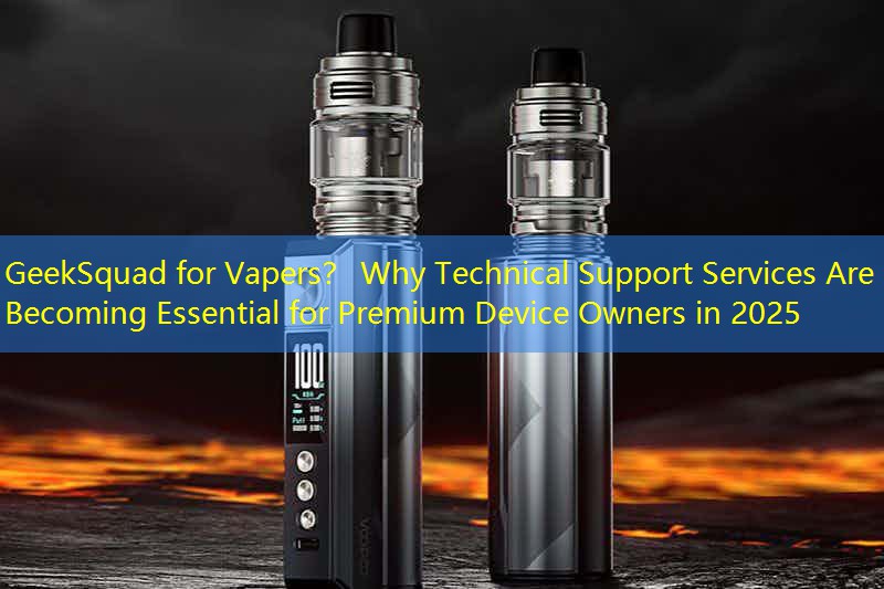 GeekSquad for Vapers？ Why Technical Support Services Are Becoming Essential for Premium Device Owners in 2025