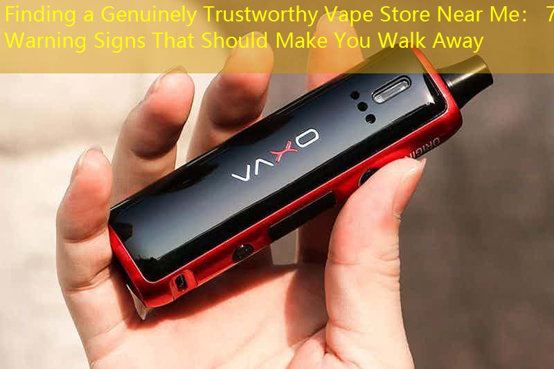 Finding a Genuinely Trustworthy Vape Store Near Me： 7 Warning Signs That Should Make You Walk Away
