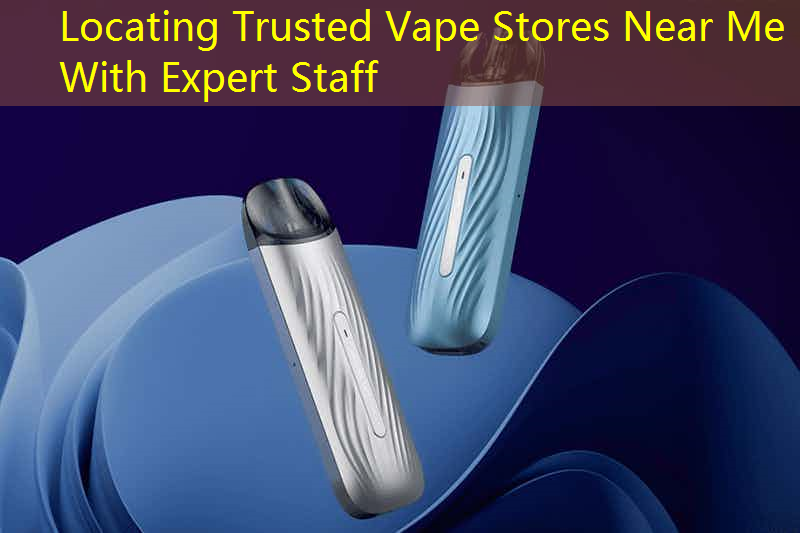 Locating Trusted Vape Stores Near Me With Expert Staff