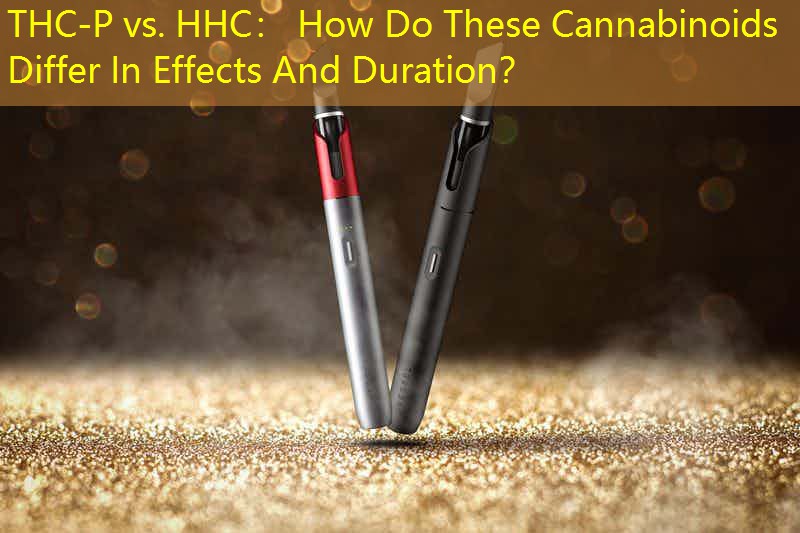 THC-P vs. HHC： How Do These Cannabinoids Differ In Effects And Duration？