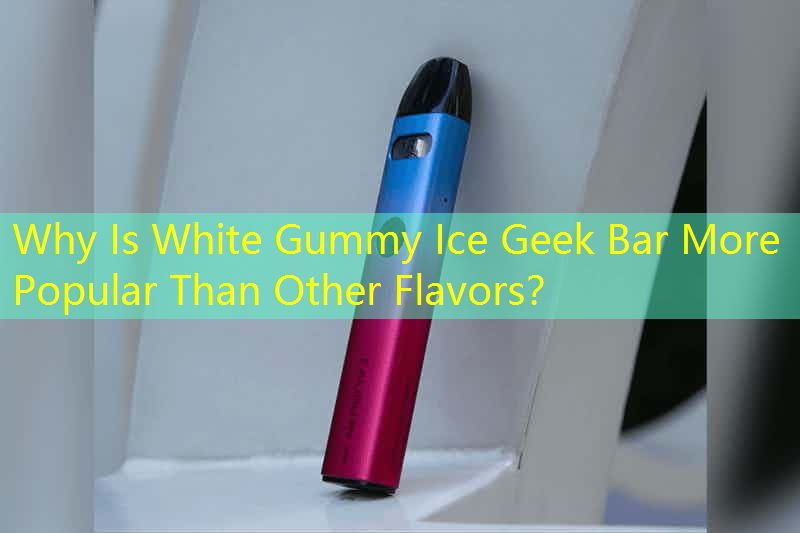 Why Is White Gummy Ice Geek Bar More Popular Than Other Flavors？