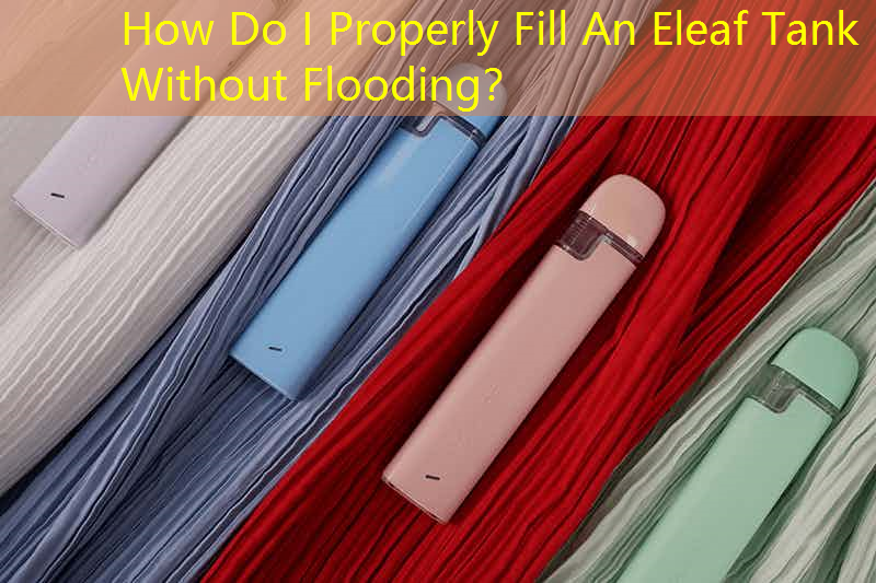 How Do I Properly Fill An Eleaf Tank Without Flooding？