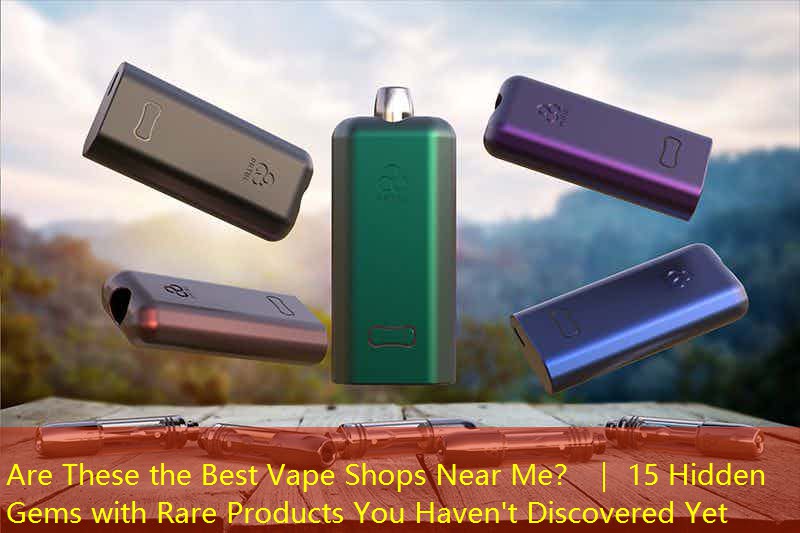 Are These the Best Vape Shops Near Me？ ｜ 15 Hidden Gems with Rare Products You Haven't Discovered Yet