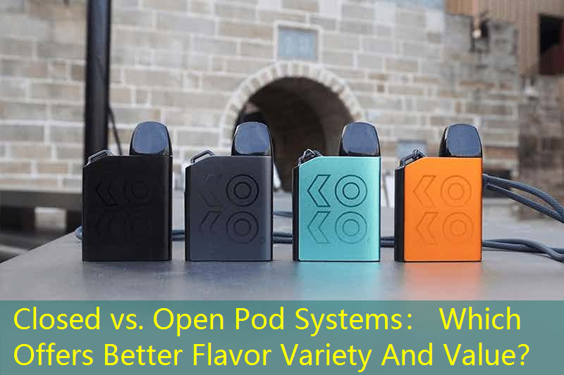 Closed vs. Open Pod Systems： Which Offers Better Flavor Variety And Value？