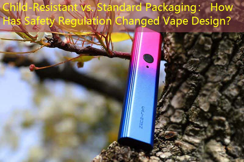Child-Resistant vs. Standard Packaging： How Has Safety Regulation Changed Vape Design？