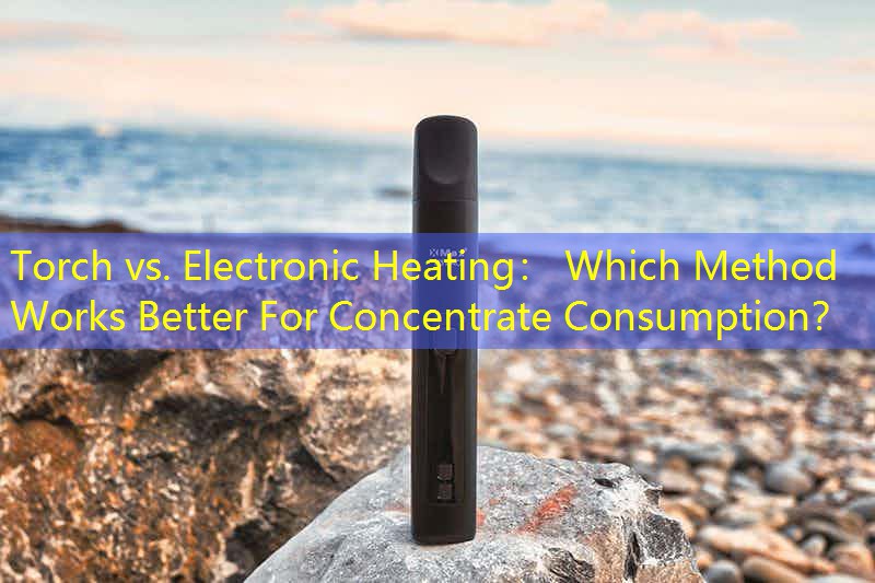 Torch vs. Electronic Heating： Which Method Works Better For Concentrate Consumption？