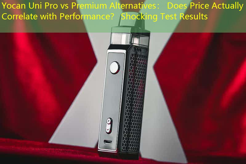 Yocan Uni Pro vs Premium Alternatives： Does Price Actually Correlate with Performance？ Shocking Test Results