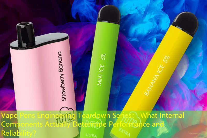 Vape Pens Engineering Teardown Series： What Internal Components Actually Determine Performance and Reliability？