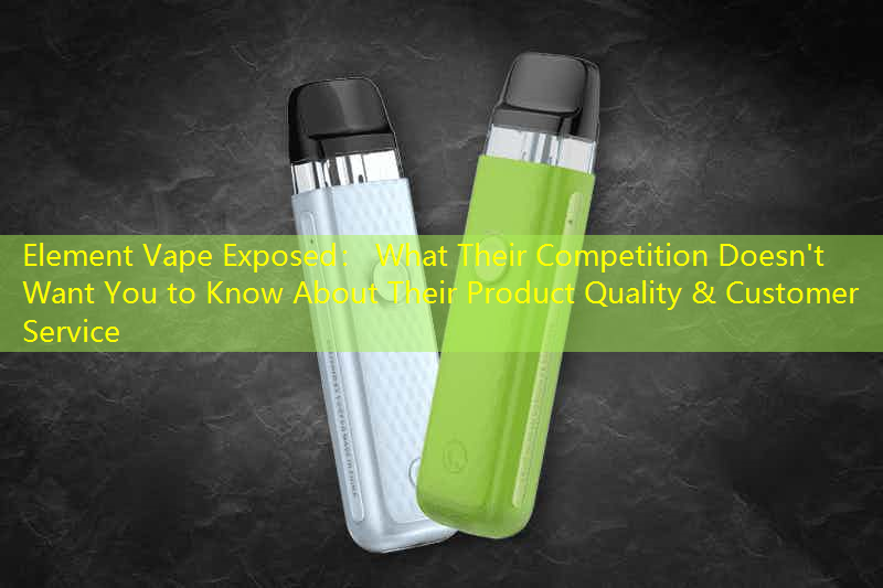 Element Vape Exposed： What Their Competition Doesn't Want You to Know About Their Product Quality & Customer Service
