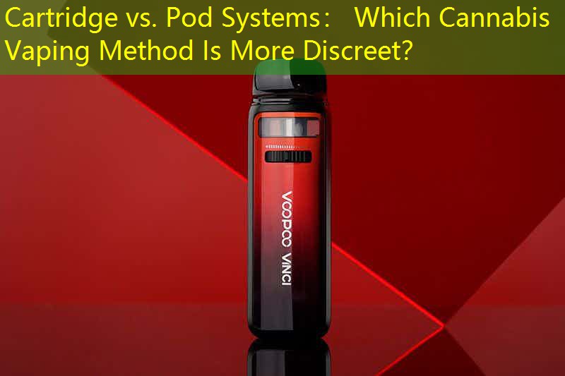 Cartridge vs. Pod Systems： Which Cannabis Vaping Method Is More Discreet？