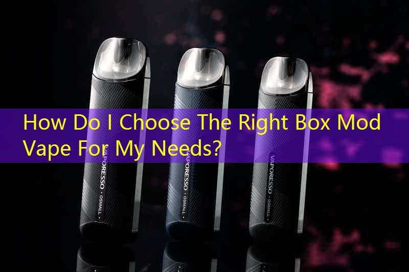 How Do I Choose The Right Box Mod Vape For My Needs？