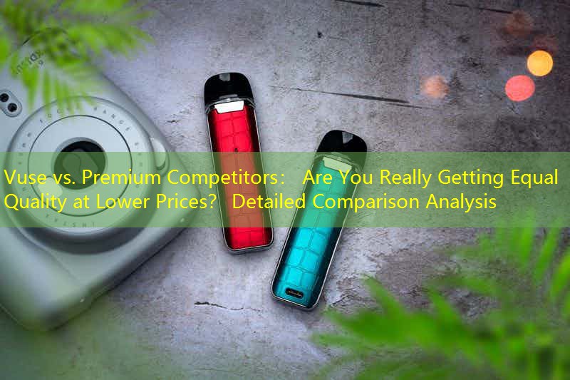 Vuse vs. Premium Competitors： Are You Really Getting Equal Quality at Lower Prices？ Detailed Comparison Analysis