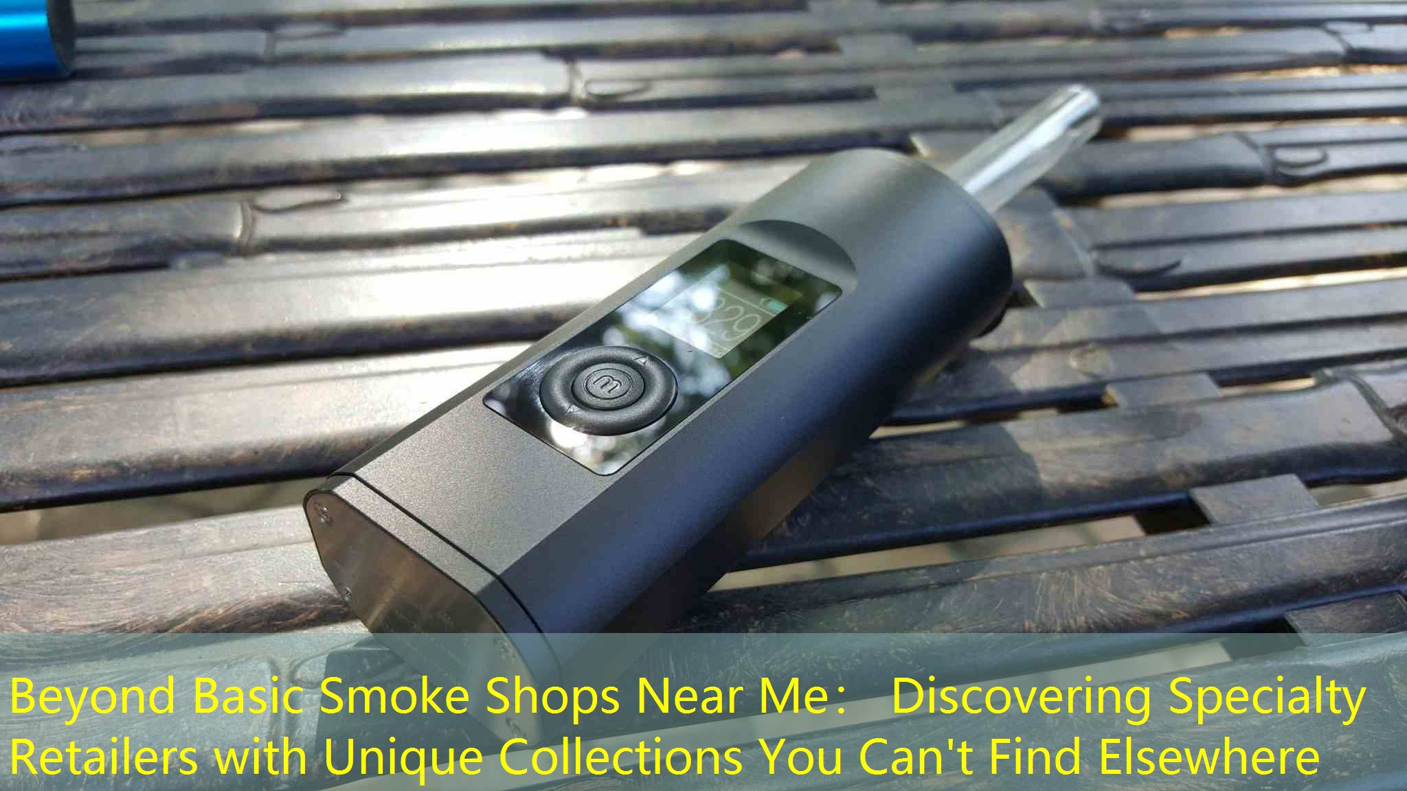 Beyond Basic Smoke Shops Near Me： Discovering Specialty Retailers with Unique Collections You Can't Find Elsewhere