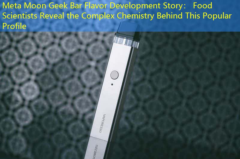 Meta Moon Geek Bar Flavor Development Story： Food Scientists Reveal the Complex Chemistry Behind This Popular Profile